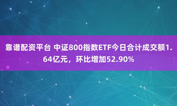 靠谱配资平台 中证800指数ETF今日合计成交额1.64亿元，环比增加52.90%
