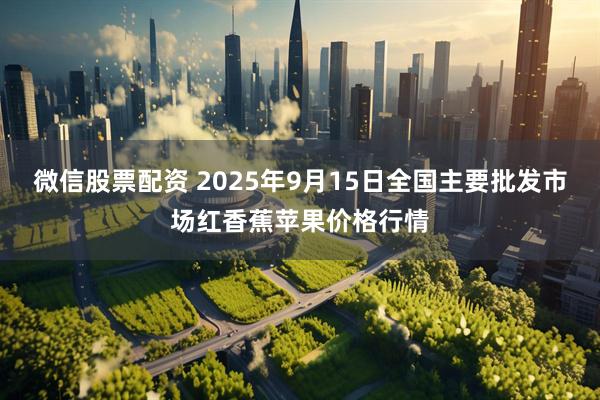 微信股票配资 2025年9月15日全国主要批发市场红香蕉苹果价格行情