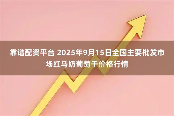 靠谱配资平台 2025年9月15日全国主要批发市场红马奶葡萄干价格行情