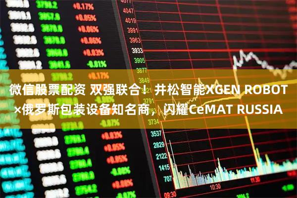 微信股票配资 双强联合！井松智能XGEN ROBOT×俄罗斯包装设备知名商，闪耀CeMAT RUSSIA