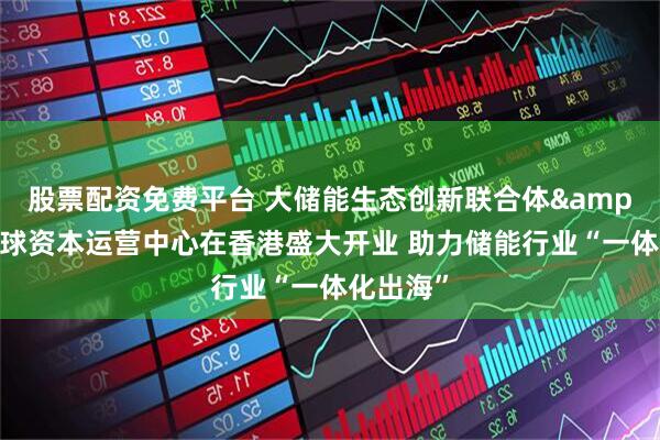 股票配资免费平台 大储能生态创新联合体&全通全球资本运营中心在香港盛大开业 助力储能行业“一体化出海”