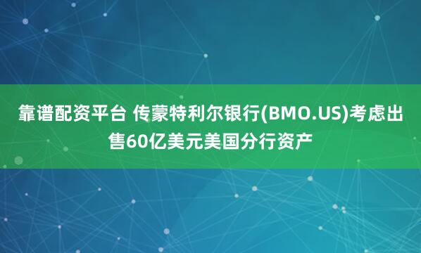 靠谱配资平台 传蒙特利尔银行(BMO.US)考虑出售60亿美元美国分行资产