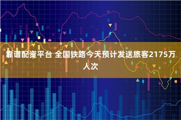 靠谱配资平台 全国铁路今天预计发送旅客2175万人次