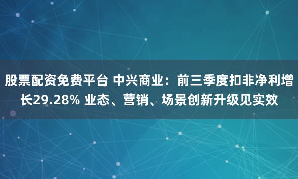 股票配资免费平台 中兴商业：前三季度扣非净利增长29.28% 业态、营销、场景创新升级见实效