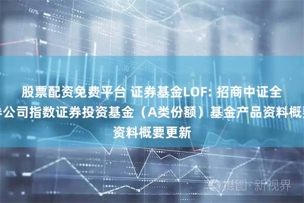 股票配资免费平台 证券基金LOF: 招商中证全指证券公司指数证券投资基金（A类份额）基金产品资料概要更新