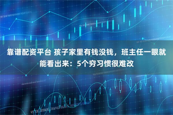 靠谱配资平台 孩子家里有钱没钱，班主任一眼就能看出来：5个穷习惯很难改