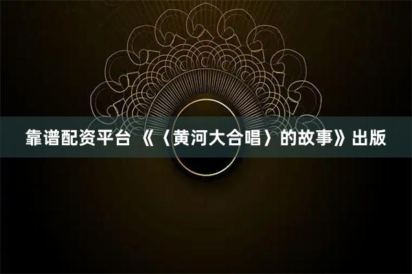 靠谱配资平台 《〈黄河大合唱〉的故事》出版
