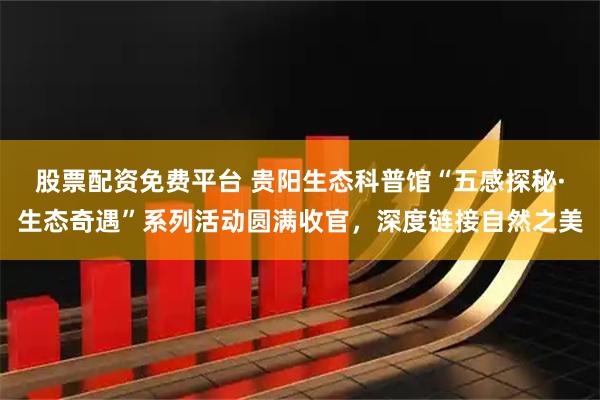 股票配资免费平台 贵阳生态科普馆“五感探秘·生态奇遇”系列活动圆满收官，深度链接自然之美