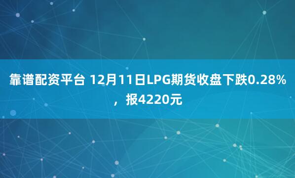 靠谱配资平台 12月11日LPG期货收盘下跌0.28%，报4220元
