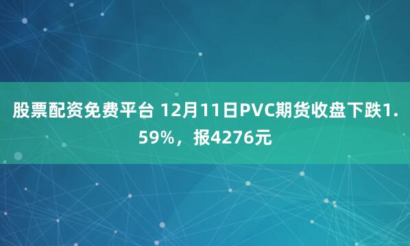 股票配资免费平台 12月11日PVC期货收盘下跌1.59%，报4276元