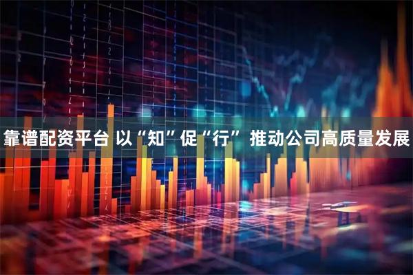 靠谱配资平台 以“知”促“行” 推动公司高质量发展