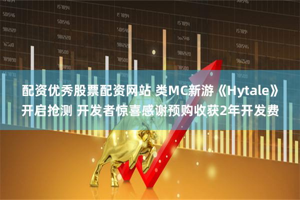 配资优秀股票配资网站 类MC新游《Hytale》开启抢测 开发者惊喜感谢预购收获2年开发费