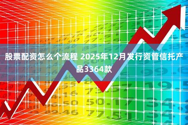 股票配资怎么个流程 2025年12月发行资管信托产品3364款