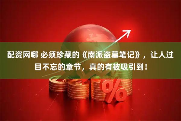 配资网哪 必须珍藏的《南派盗墓笔记》，让人过目不忘的章节，真的有被吸引到！