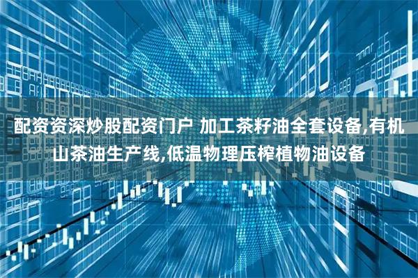 配资资深炒股配资门户 加工茶籽油全套设备,有机山茶油生产线,低温物理压榨植物油设备