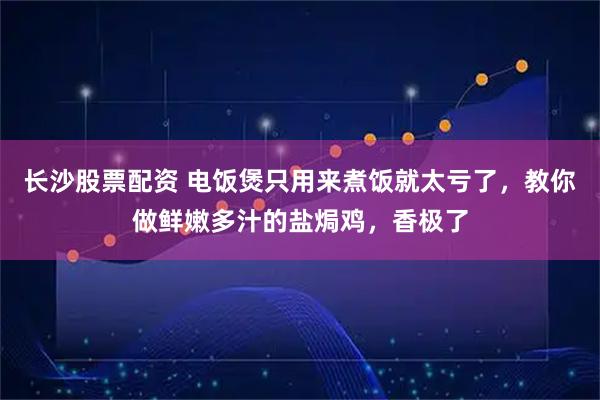 长沙股票配资 电饭煲只用来煮饭就太亏了，教你做鲜嫩多汁的盐焗鸡，香极了