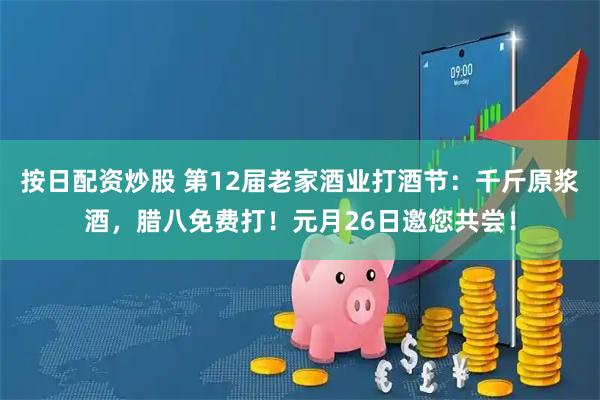 按日配资炒股 第12届老家酒业打酒节：千斤原浆酒，腊八免费打！元月26日邀您共尝！