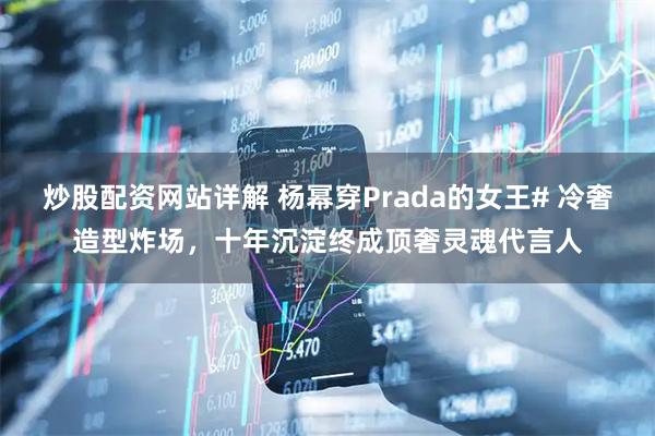 炒股配资网站详解 杨幂穿Prada的女王# 冷奢造型炸场，十年沉淀终成顶奢灵魂代言人