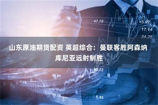 山东原油期货配资 英超综合：曼联客胜阿森纳 库尼亚远射制胜