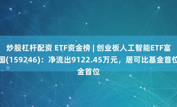 炒股杠杆配资 ETF资金榜 | 创业板人工智能ETF富国(159246)：净流出9122.45万元，居可比基金首位