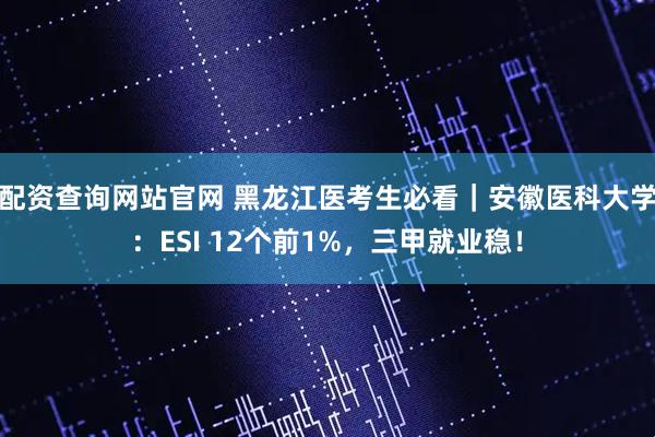 配资查询网站官网 黑龙江医考生必看｜安徽医科大学：ESI 12个前1%，三甲就业稳！