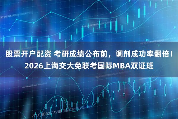 股票开户配资 考研成绩公布前，调剂成功率翻倍！2026上海交大免联考国际MBA双证班