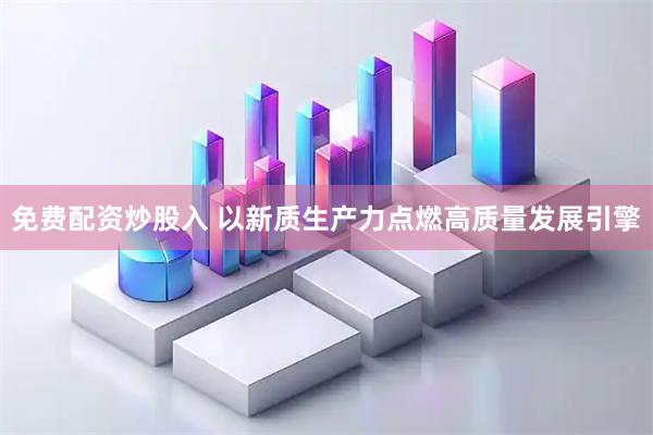 免费配资炒股入 以新质生产力点燃高质量发展引擎