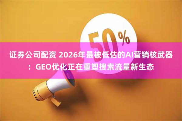 证券公司配资 2026年最被低估的AI营销核武器：GEO优化正在重塑搜索流量新生态
