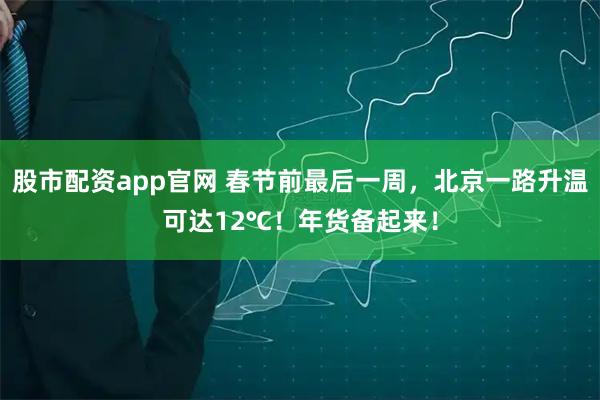 股市配资app官网 春节前最后一周，北京一路升温可达12℃！年货备起来！