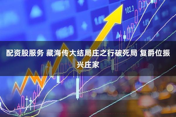 配资股服务 藏海传大结局庄之行破死局 复爵位振兴庄家