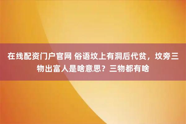 在线配资门户官网 俗语坟上有洞后代贫，坟旁三物出富人是啥意思？三物都有啥