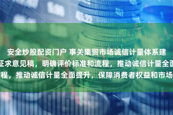 安全炒股配资门户 事关集贸市场诚信计量体系建设，市场监管总局发布征求意见稿，明确评价标准和流程，推动诚信计量全面提升，保障消费者权益和市场秩序