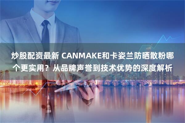 炒股配资最新 CANMAKE和卡姿兰防晒散粉哪个更实用？从品牌声誉到技术优势的深度解析