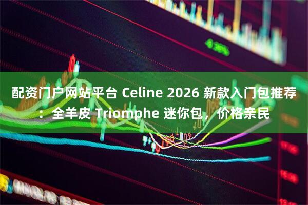 配资门户网站平台 Celine 2026 新款入门包推荐：全羊皮 Triomphe 迷你包，价格亲民