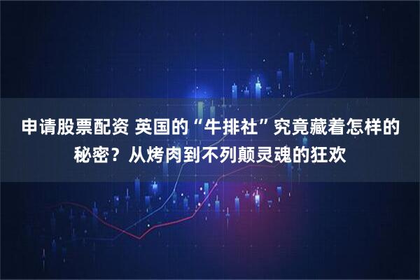 申请股票配资 英国的“牛排社”究竟藏着怎样的秘密？从烤肉到不列颠灵魂的狂欢