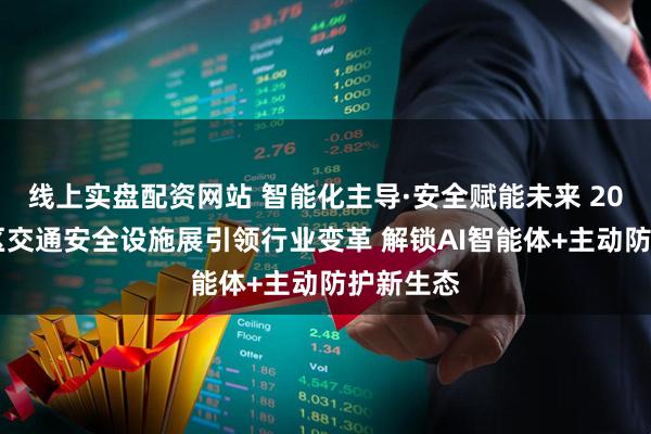 线上实盘配资网站 智能化主导·安全赋能未来 2026大湾区交通安全设施展引领行业变革 解锁AI智能体+主动防护新生态