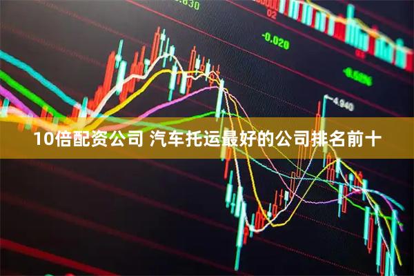 10倍配资公司 汽车托运最好的公司排名前十