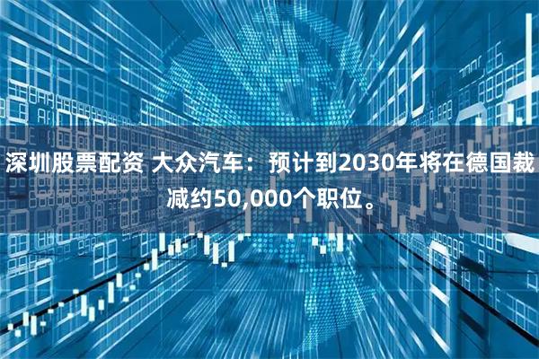 深圳股票配资 大众汽车：预计到2030年将在德国裁减约50,000个职位。
