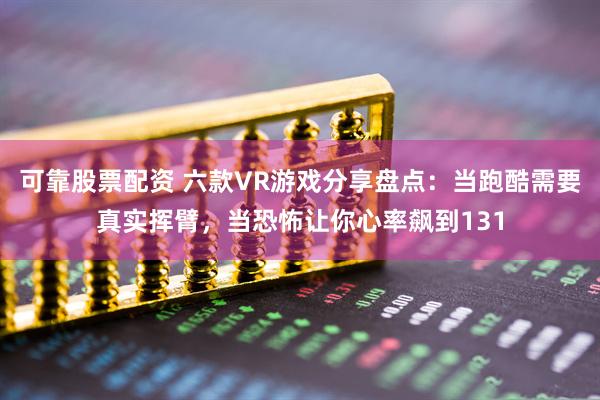 可靠股票配资 六款VR游戏分享盘点：当跑酷需要真实挥臂，当恐怖让你心率飙到131