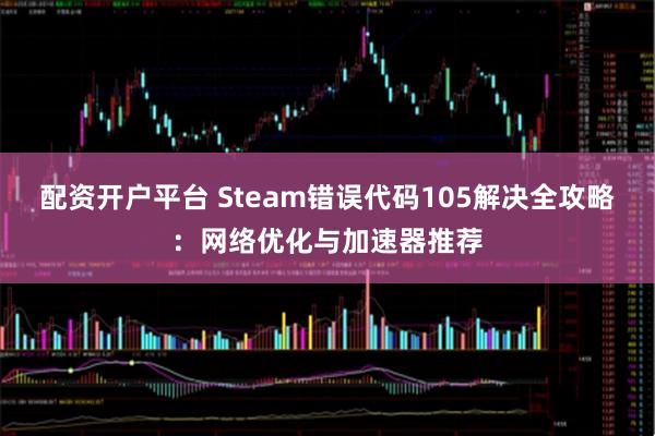 配资开户平台 Steam错误代码105解决全攻略：网络优化与加速器推荐