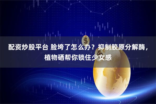 配资炒股平台 脸垮了怎么办？抑制胶原分解酶，植物硒帮你锁住少女感