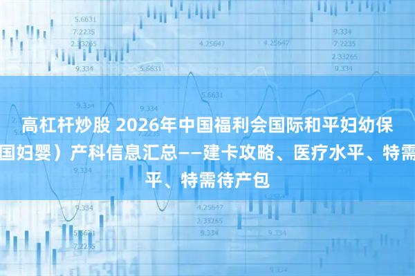 高杠杆炒股 2026年中国福利会国际和平妇幼保健院(国妇婴)产科信息汇总——建卡攻略、医疗水平、特需待产包