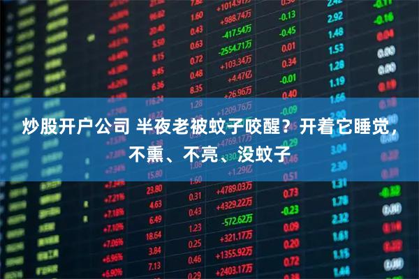 炒股开户公司 半夜老被蚊子咬醒?开着它睡觉,不熏、不亮、没蚊子