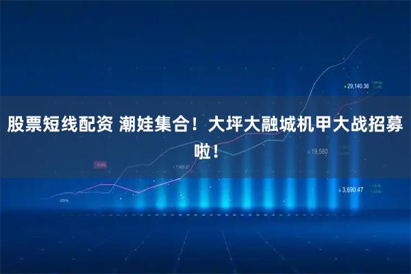 股票短线配资 潮娃集合！大坪大融城机甲大战招募啦！