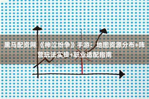 黑马配资网 《神泣纷争》手游：地图资源分布+阵营玩法实操+职业适配指南