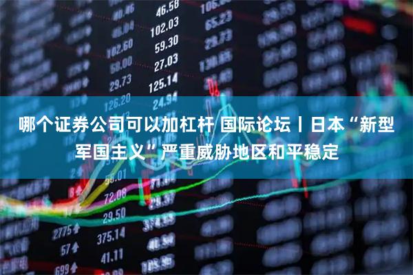 哪个证券公司可以加杠杆 国际论坛丨日本“新型军国主义”严重威胁地区和平稳定